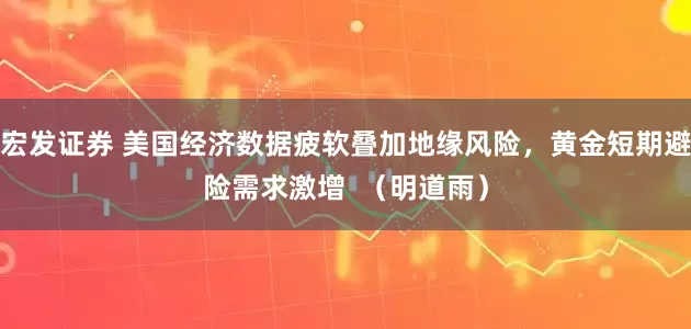宏发证券 美国经济数据疲软叠加地缘风险，黄金短期避险需求激增  （明道雨）