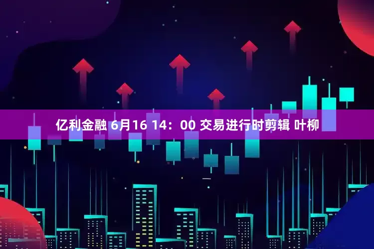 亿利金融 6月16 14：00 交易进行时剪辑 叶柳