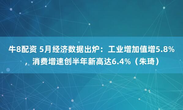牛8配资 5月经济数据出炉：工业增加值增5.8%，消费增速创半年新高达6.4%（朱琦）