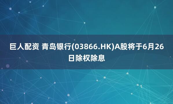 巨人配资 青岛银行(03866.HK)A股将于6月26日除权除息