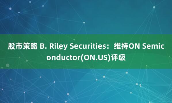 股市策略 B. Riley Securities：维持ON Semiconductor(ON.US)评级