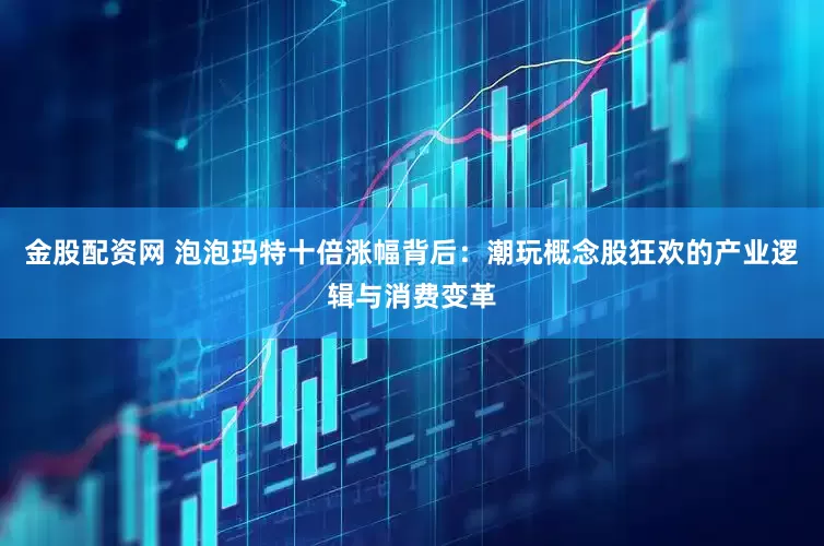 金股配资网 泡泡玛特十倍涨幅背后：潮玩概念股狂欢的产业逻辑与消费变革
