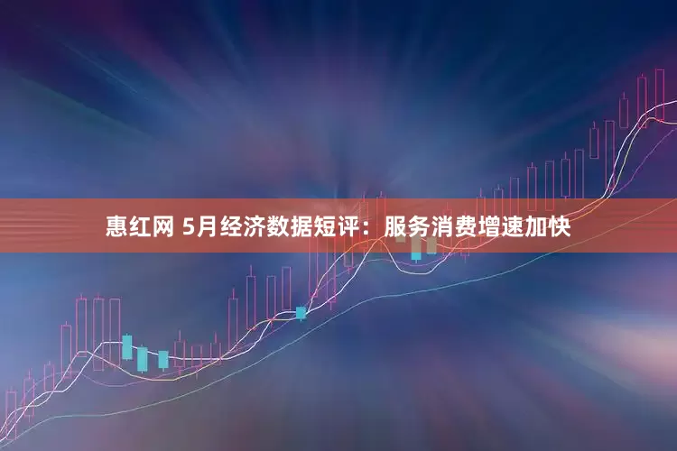 惠红网 5月经济数据短评：服务消费增速加快