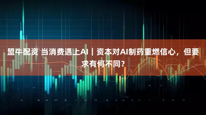 盟牛配资 当消费遇上AI｜资本对AI制药重燃信心，但要求有何不同？