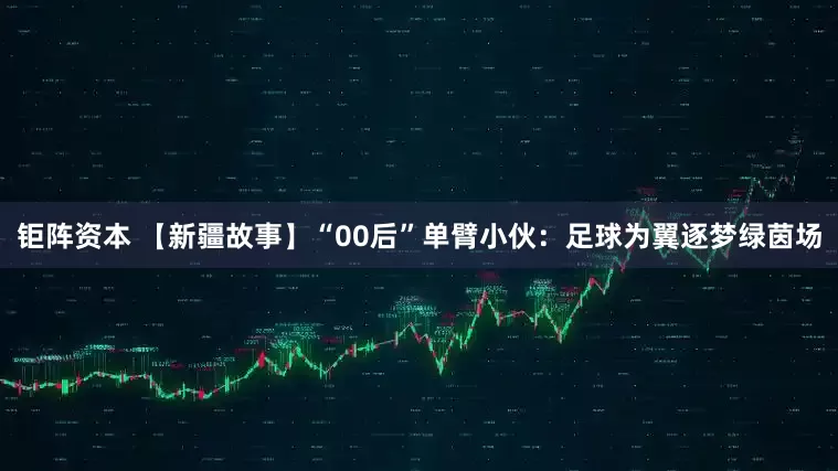钜阵资本 【新疆故事】“00后”单臂小伙：足球为翼逐梦绿茵场