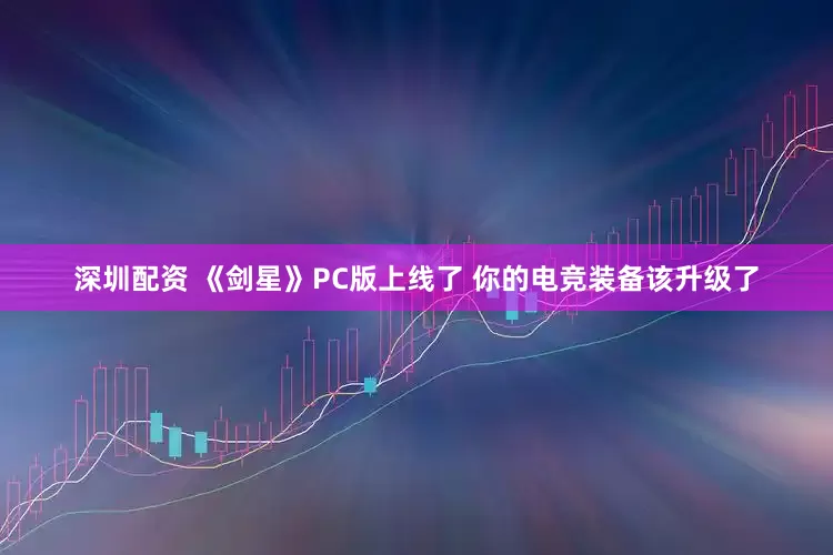 深圳配资 《剑星》PC版上线了 你的电竞装备该升级了