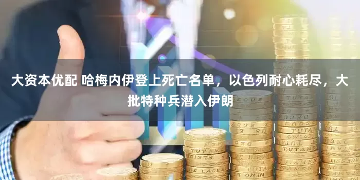 大资本优配 哈梅内伊登上死亡名单，以色列耐心耗尽，大批特种兵潜入伊朗