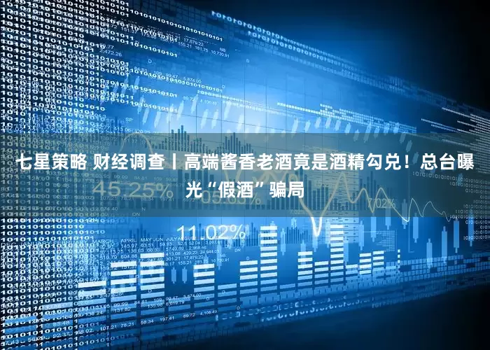 七星策略 财经调查丨高端酱香老酒竟是酒精勾兑！总台曝光“假酒”骗局