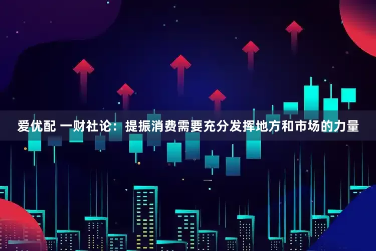 爱优配 一财社论：提振消费需要充分发挥地方和市场的力量