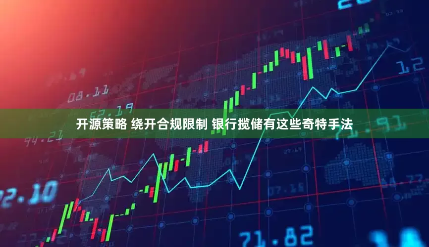 开源策略 绕开合规限制 银行揽储有这些奇特手法