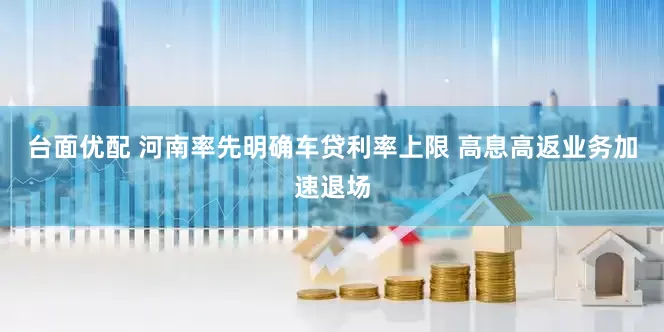 台面优配 河南率先明确车贷利率上限 高息高返业务加速退场