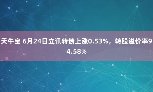 天牛宝 6月24日立讯转债上涨0.53%，转股溢价率94.58%