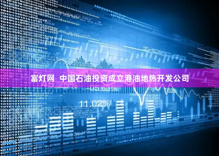 富灯网  中国石油投资成立港油地热开发公司