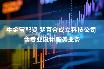 牛金宝配资 梦百合成立科技公司 含专业设计服务业务