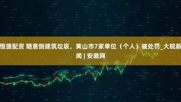 恒捷配资 随意倒建筑垃圾，黄山市7家单位（个人）被处罚_大皖新闻 | 安徽网