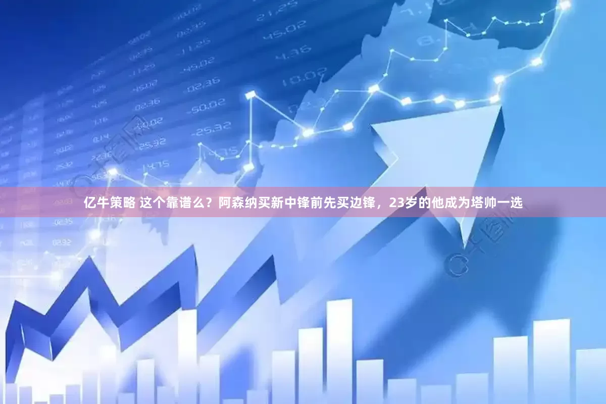 亿牛策略 这个靠谱么？阿森纳买新中锋前先买边锋，23岁的他成为塔帅一选