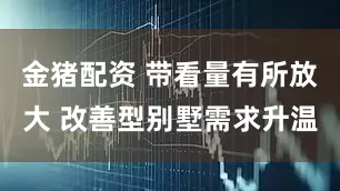 金猪配资 带看量有所放大 改善型别墅需求升温