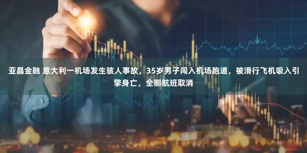 亚晶金融 意大利一机场发生骇人事故，35岁男子闯入机场跑道，被滑行飞机吸入引擎身亡，全部航班取消