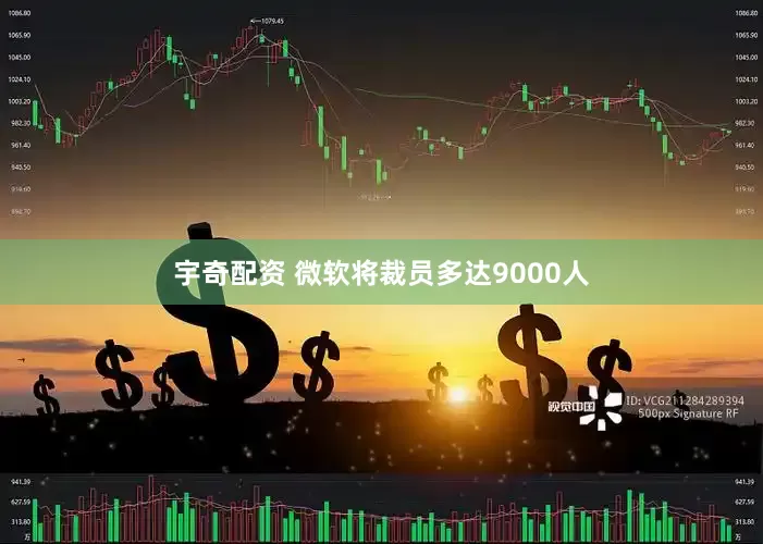 宇奇配资 微软将裁员多达9000人