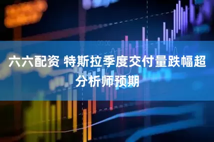 六六配资 特斯拉季度交付量跌幅超分析师预期