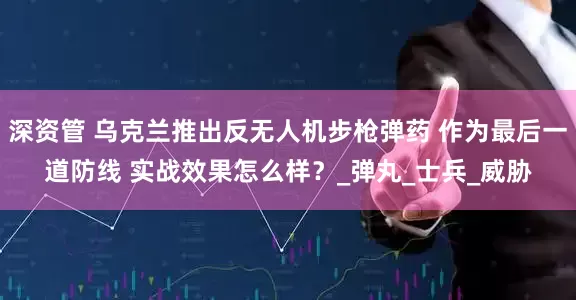 深资管 乌克兰推出反无人机步枪弹药 作为最后一道防线 实战效果怎么样？_弹丸_士兵_威胁