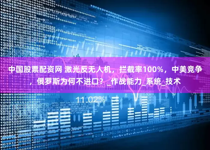 中国股票配资网 激光反无人机，拦截率100%，中美竞争，俄罗斯为何不进口？_作战能力_系统_技术