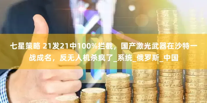 七星策略 21发21中100%拦截，国产激光武器在沙特一战成名，反无人机杀疯了_系统_俄罗斯_中国