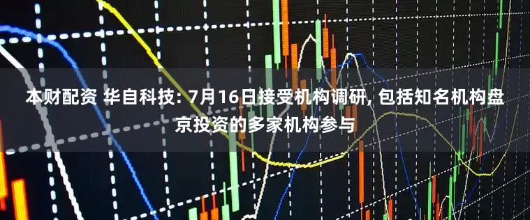本财配资 华自科技: 7月16日接受机构调研, 包括知名机构盘京投资的多家机构参与