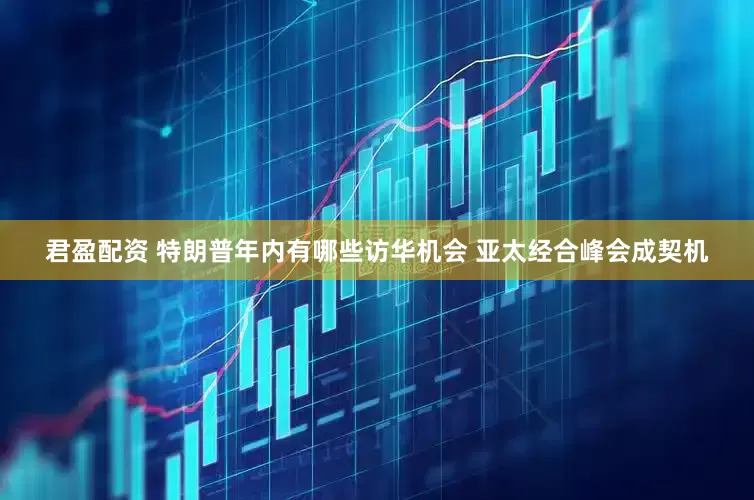 君盈配资 特朗普年内有哪些访华机会 亚太经合峰会成契机