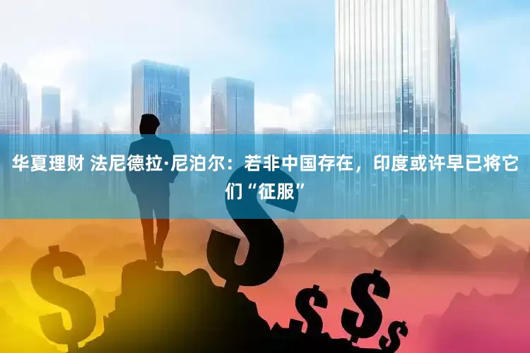 华夏理财 法尼德拉·尼泊尔：若非中国存在，印度或许早已将它们“征服”