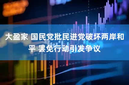 大盈家 国民党批民进党破坏两岸和平 罢免行动引发争议