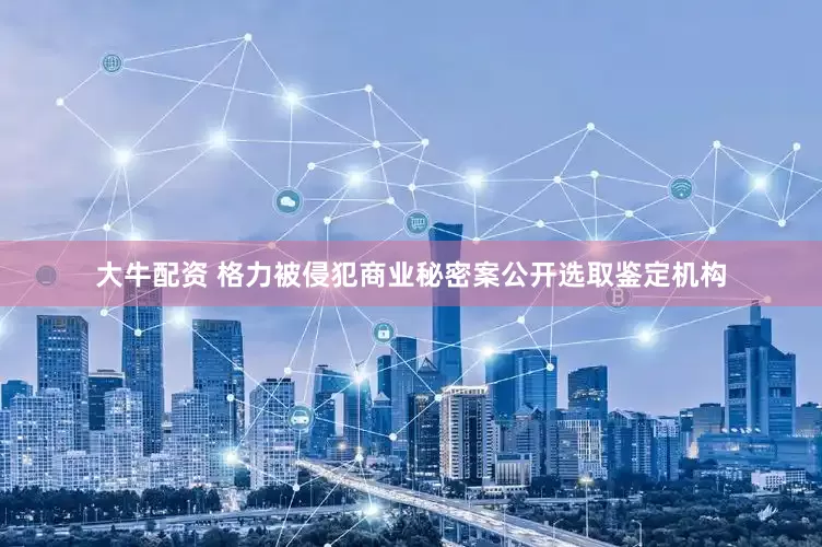 大牛配资 格力被侵犯商业秘密案公开选取鉴定机构