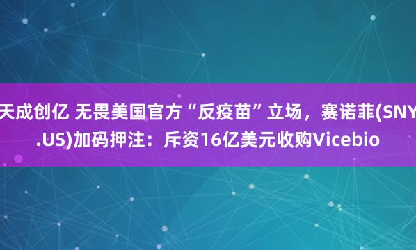 天成创亿 无畏美国官方“反疫苗”立场，赛诺菲(SNY.US)加码押注：斥资16亿美元收购Vicebio
