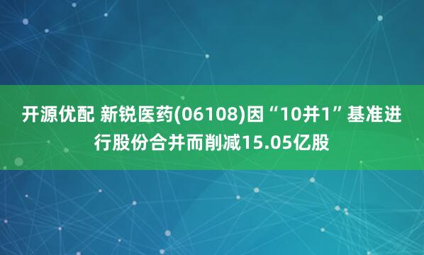 开源优配 新锐医药(06108)因“10并1”基准进行股份合并而削减15.05亿股