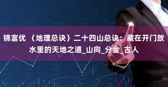 锦富优 〈地理总诀〉二十四山总诀：藏在开门放水里的天地之道_山向_分金_古人