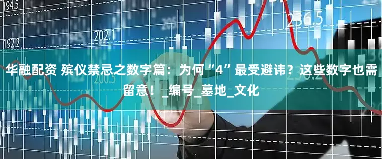 华融配资 殡仪禁忌之数字篇：为何“4”最受避讳？这些数字也需留意！_编号_墓地_文化