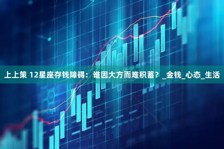 上上策 12星座存钱障碍：谁因大方而难积蓄？_金钱_心态_生活