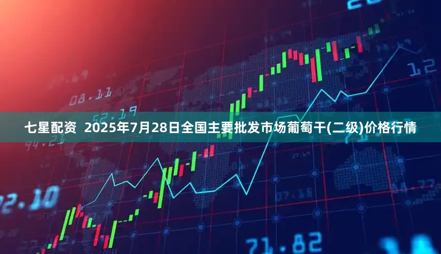 七星配资  2025年7月28日全国主要批发市场葡萄干(二级)价格行情