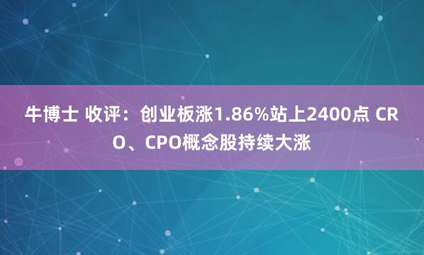 牛博士 收评：创业板涨1.86%站上2400点 CRO、CPO概念股持续大涨