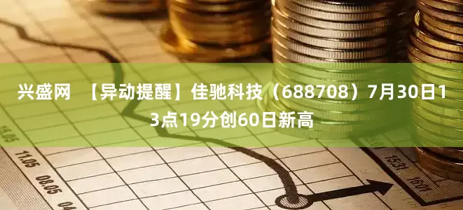 兴盛网  【异动提醒】佳驰科技（688708）7月30日13点19分创60日新高