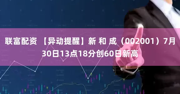 联富配资 【异动提醒】新 和 成（002001）7月30日13点18分创60日新高