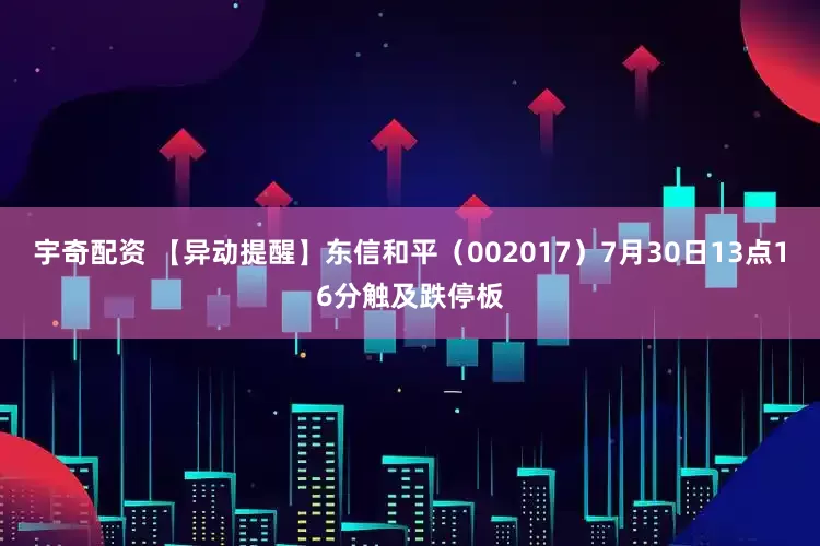 宇奇配资 【异动提醒】东信和平（002017）7月30日13点16分触及跌停板