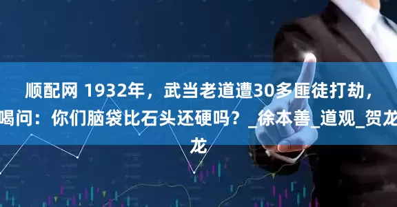 顺配网 1932年，武当老道遭30多匪徒打劫，喝问：你们脑袋比石头还硬吗？_徐本善_道观_贺龙