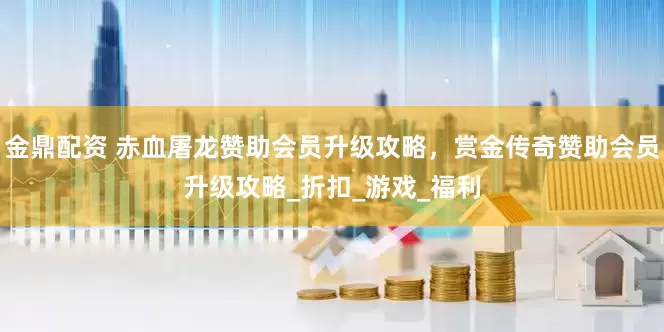 金鼎配资 赤血屠龙赞助会员升级攻略，赏金传奇赞助会员升级攻略_折扣_游戏_福利