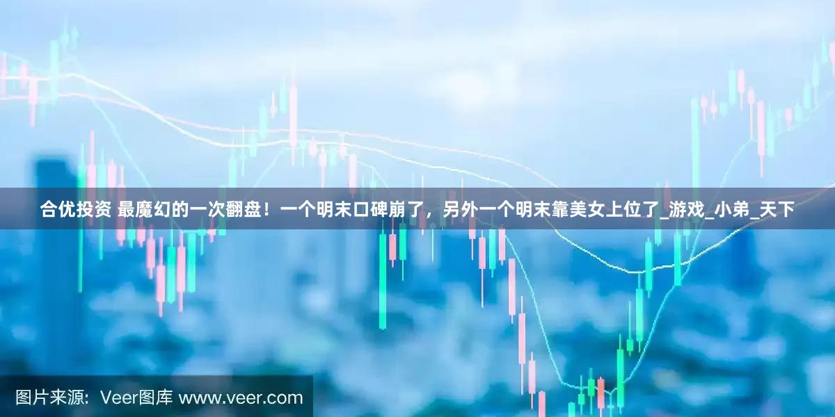 合优投资 最魔幻的一次翻盘！一个明末口碑崩了，另外一个明末靠美女上位了_游戏_小弟_天下
