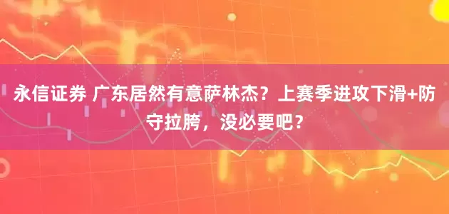 永信证券 广东居然有意萨林杰？上赛季进攻下滑+防守拉胯，没必要吧？