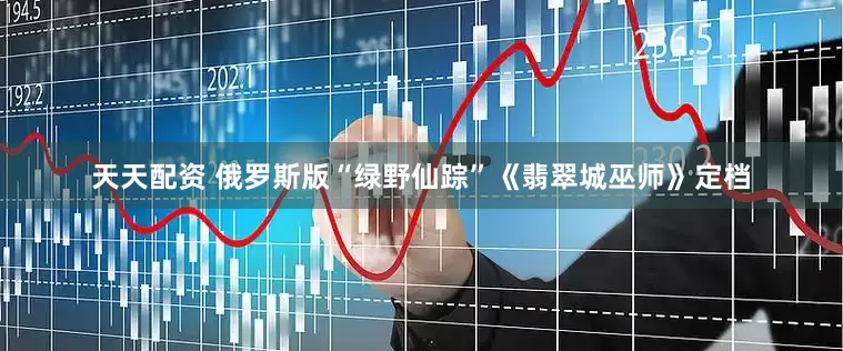 天天配资 俄罗斯版“绿野仙踪”《翡翠城巫师》定档