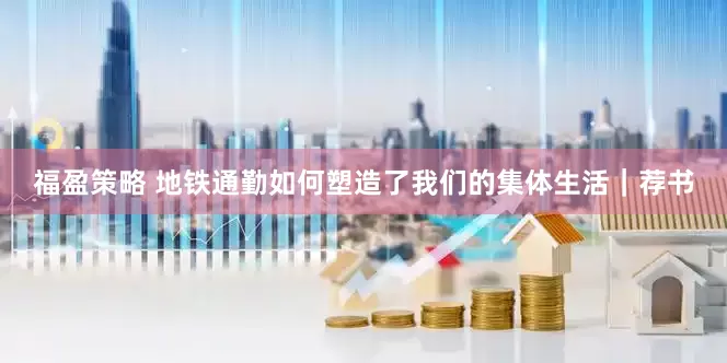 福盈策略 地铁通勤如何塑造了我们的集体生活｜荐书