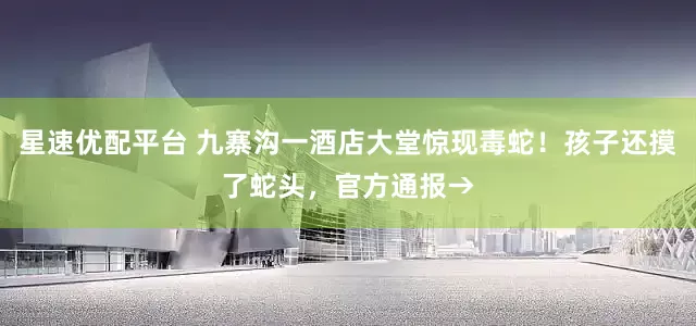 星速优配平台 九寨沟一酒店大堂惊现毒蛇！孩子还摸了蛇头，官方通报→