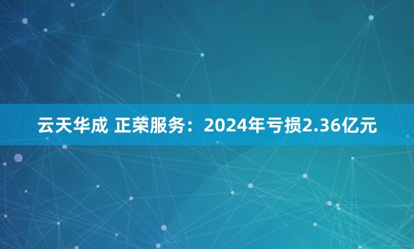 云天华成 正荣服务：2024年亏损2.36亿元